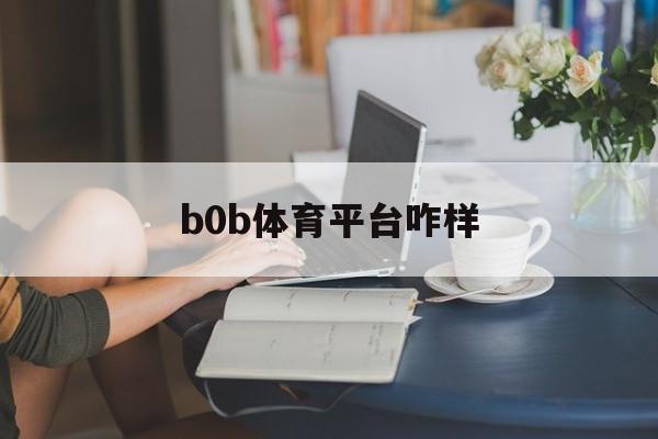 b0b体育平台咋样_(盘球吧app最新版本)
