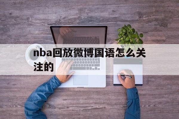 nba回放微博国语怎么关注的_(nba回放微博国语怎么关注的) 第1张 nba回放微博国语怎么关注的_(nba回放微博国语怎么关注的) 第1张