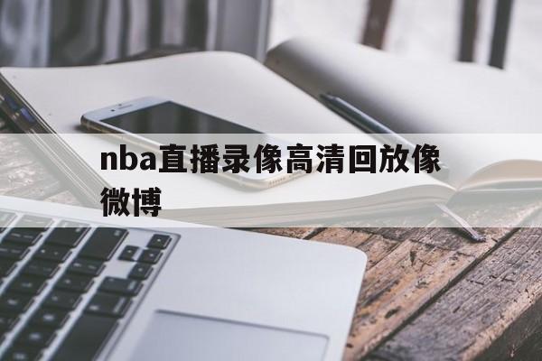 nba直播录像高清回放像微博_(nba直播录像回放 直播回放) 第1张 nba直播录像高清回放像微博_(nba直播录像回放 直播回放) 第1张