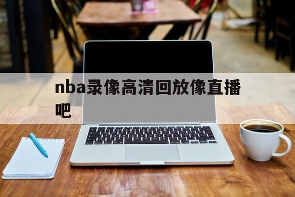 nba录像高清回放像直播吧_(nba录像高清回放像直播吧2020) 第1张 nba录像高清回放像直播吧_(nba录像高清回放像直播吧2020) 第1张