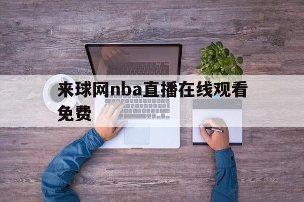来球网nba直播在线观看免费_(来球网nba直播在线观看免费无插件) 第1张 来球网nba直播在线观看免费_(来球网nba直播在线观看免费无插件) 第1张