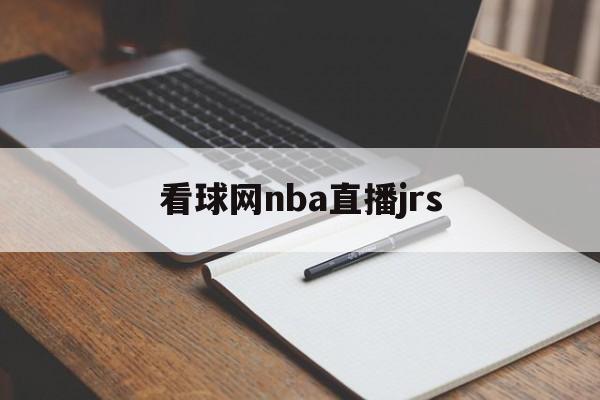 看球网nba直播jrs_(看球网nba今日全场录像回放)  第1张