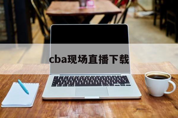 cba现场直播下载_(cba直播现场直播2021) 第1张 cba现场直播下载_(cba直播现场直播2021) 第1张