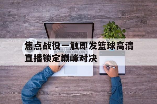 关于焦点战役一触即发篮球高清直播锁定巅峰对决的信息  第1张