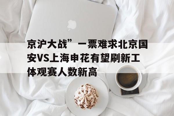 包含京沪大战”一票难求北京国安VS上海申花有望刷新工体观赛人数新高的词条  第1张