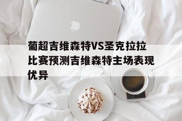 葡超吉维森特VS圣克拉拉比赛预测吉维森特主场表现优异的简单介绍