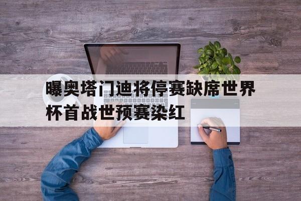 包含曝奥塔门迪将停赛缺席世界杯首战世预赛染红的词条 第1张 包含曝奥塔门迪将停赛缺席世界杯首战世预赛染红的词条 第1张