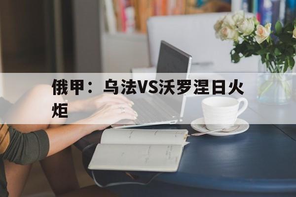 俄甲:乌法VS沃罗涅日火炬 第1张 俄甲:乌法VS沃罗涅日火炬 第1张