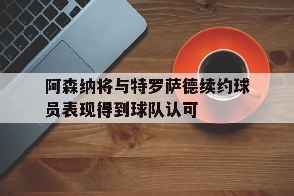 阿森纳将与特罗萨德续约球员表现得到球队认可的简单介绍 第1张 阿森纳将与特罗萨德续约球员表现得到球队认可的简单介绍 第1张