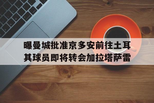 包含曝曼城批准京多安前往土耳其球员即将转会加拉塔萨雷的词条  第1张
