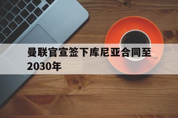 曼联官宣签下库尼亚合同至2030年  第1张