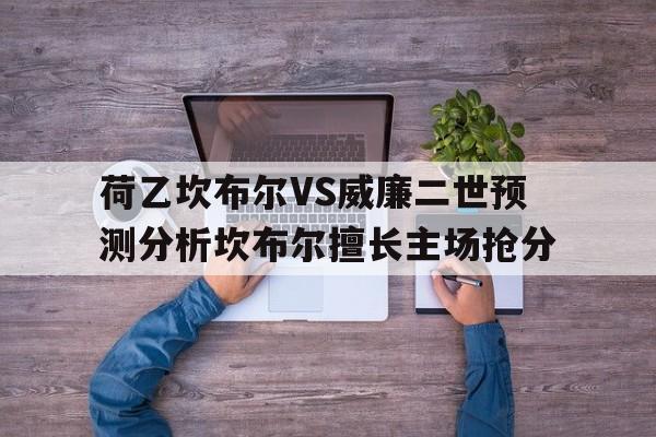 荷乙坎布尔VS威廉二世预测分析坎布尔擅长主场抢分的简单介绍 第1张 荷乙坎布尔VS威廉二世预测分析坎布尔擅长主场抢分的简单介绍 第1张
