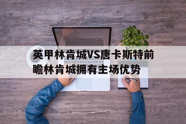 英甲林肯城VS唐卡斯特前瞻林肯城拥有主场优势的简单介绍 第1张 英甲林肯城VS唐卡斯特前瞻林肯城拥有主场优势的简单介绍 第1张