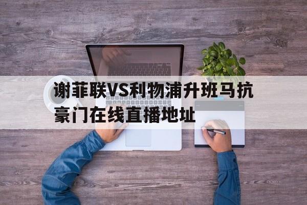 关于谢菲联VS利物浦升班马抗豪门在线直播地址的信息