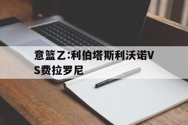 关于意篮乙:利伯塔斯利沃诺VS费拉罗尼的信息  第1张