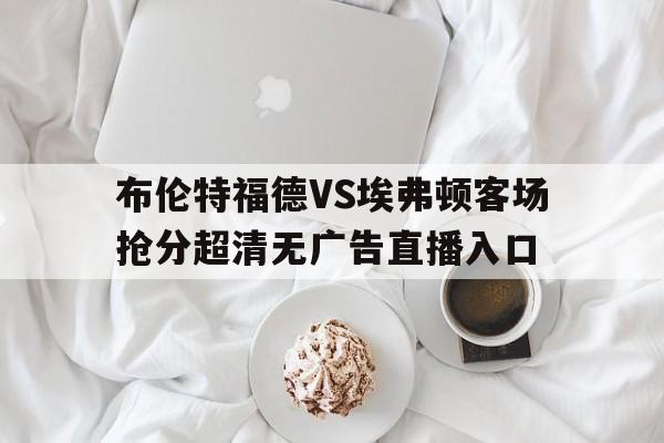 包含布伦特福德VS埃弗顿客场抢分超清无广告直播入口的词条 第1张 包含布伦特福德VS埃弗顿客场抢分超清无广告直播入口的词条 第1张