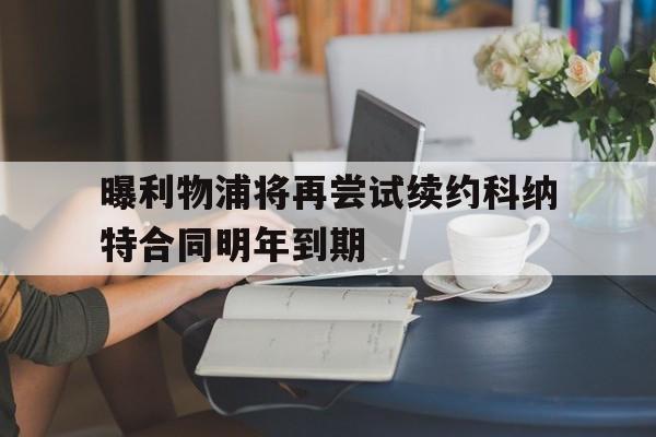 曝利物浦将再尝试续约科纳特合同明年到期的简单介绍  第1张