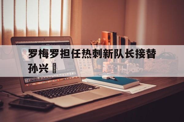 罗梅罗担任热刺新队长接替孙兴慜的简单介绍  第1张