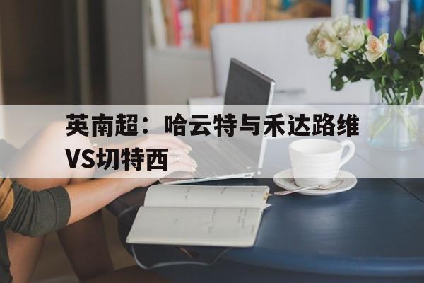 包含英南超：哈云特与禾达路维VS切特西的词条  第1张
