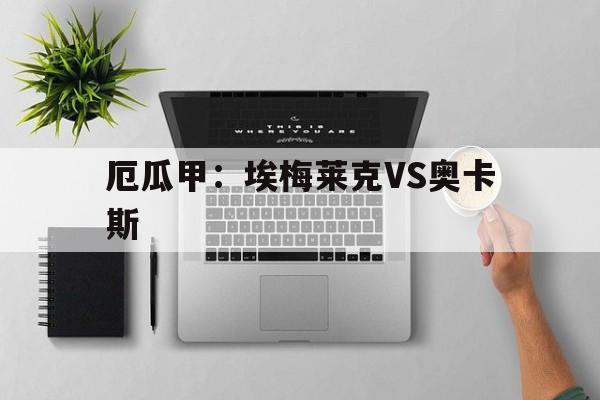 关于厄瓜甲：埃梅莱克VS奥卡斯的信息  第1张
