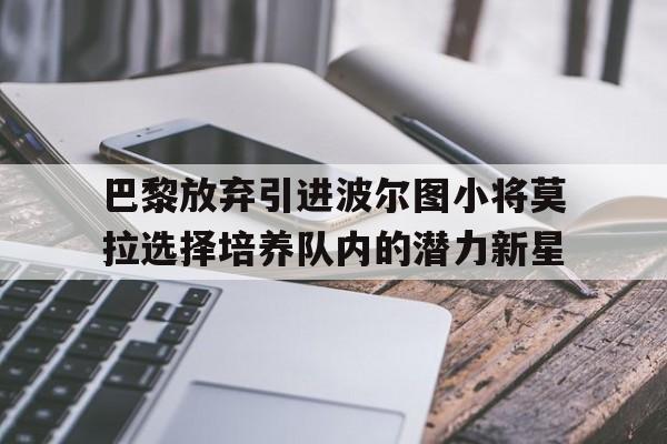 巴黎放弃引进波尔图小将莫拉选择培养队内的潜力新星的简单介绍  第1张
