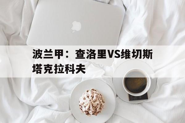 关于波兰甲：查洛里VS维切斯塔克拉科夫的信息  第1张