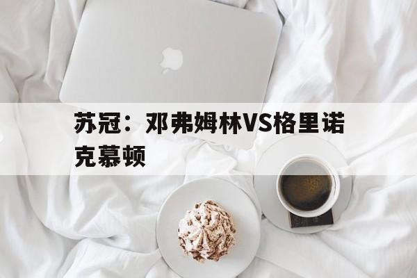 关于苏冠:邓弗姆林VS格里诺克慕顿的信息 第1张 关于苏冠:邓弗姆林VS格里诺克慕顿的信息 第1张