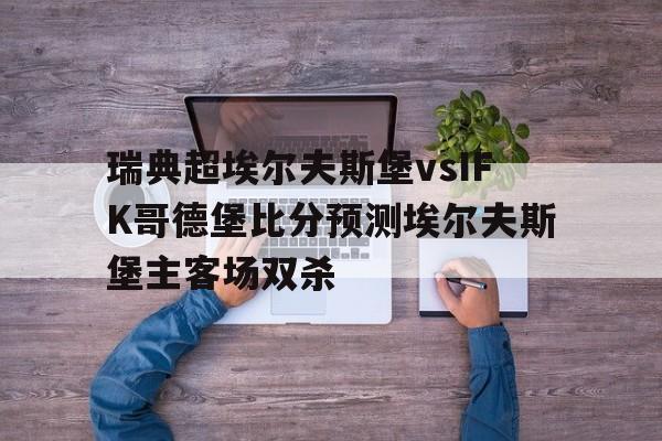 瑞典超埃尔夫斯堡vsIFK哥德堡比分预测埃尔夫斯堡主客场双杀的简单介绍  第1张