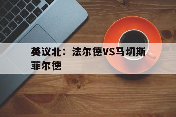 关于英议北：法尔德VS马切斯菲尔德的信息  第1张