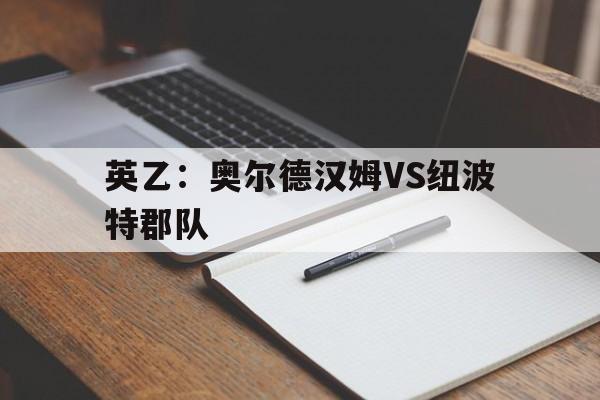 包含英乙:奥尔德汉姆VS纽波特郡队的词条 第1张 包含英乙:奥尔德汉姆VS纽波特郡队的词条 第1张
