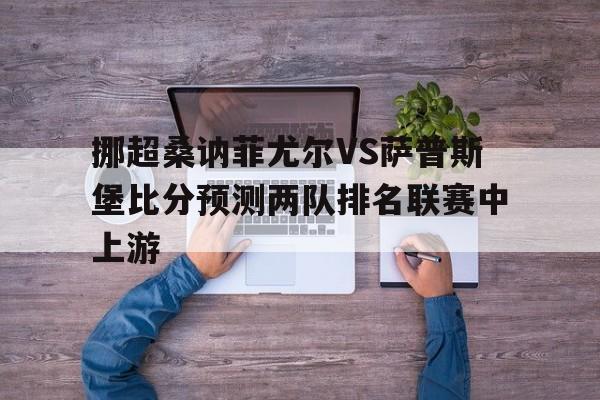 挪超桑讷菲尤尔VS萨普斯堡比分预测两队排名联赛中上游的简单介绍