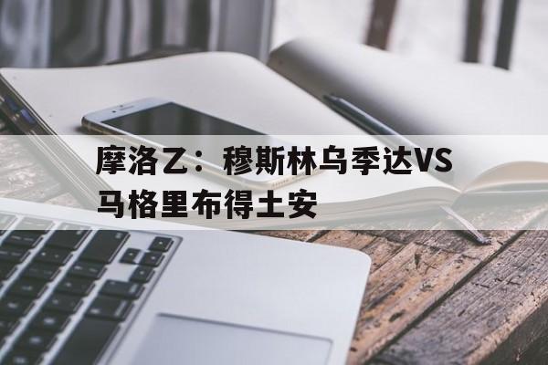摩洛乙：穆斯林乌季达VS马格里布得土安的简单介绍  第1张