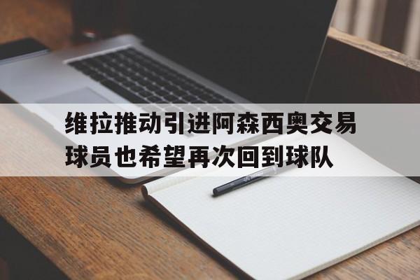 维拉推动引进阿森西奥交易球员也希望再次回到球队的简单介绍  第1张