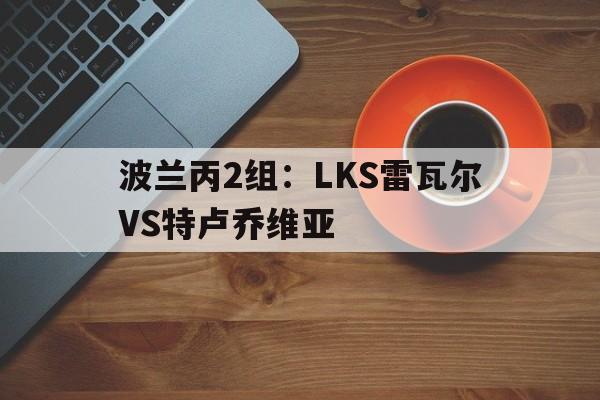 关于波兰丙2组：LKS雷瓦尔VS特卢乔维亚的信息  第1张