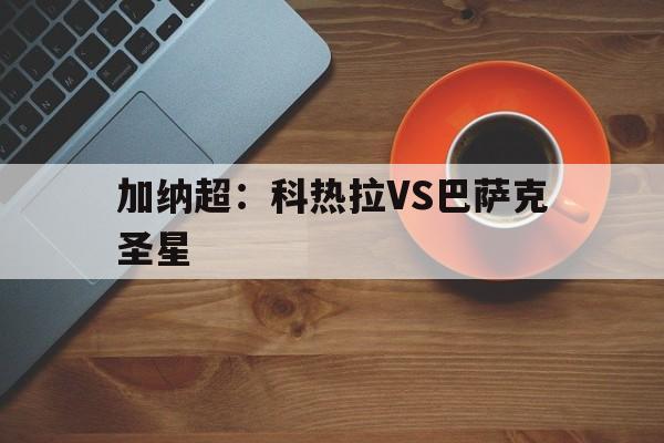 关于加纳超：科热拉VS巴萨克圣星的信息  第1张