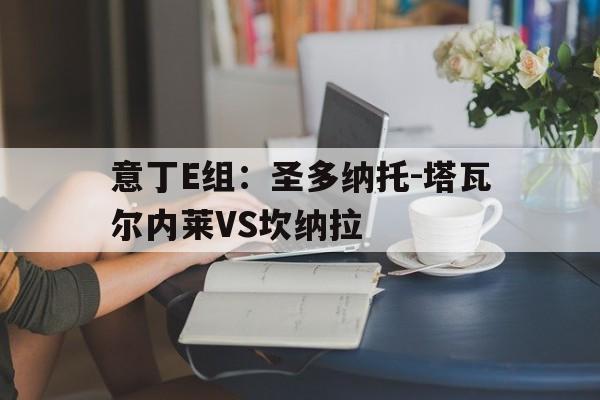 关于意丁E组：圣多纳托-塔瓦尔内莱VS坎纳拉的信息