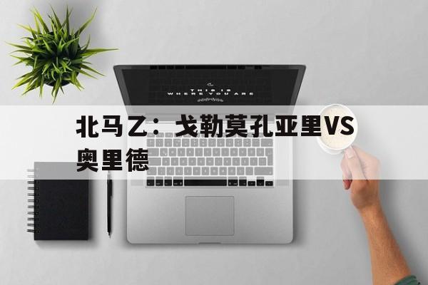 北马乙：戈勒莫孔亚里VS奥里德的简单介绍  第1张