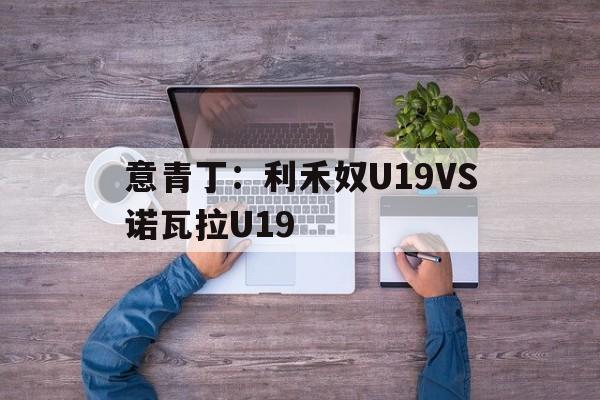包含意青丁：利禾奴U19VS诺瓦拉U19的词条  第1张