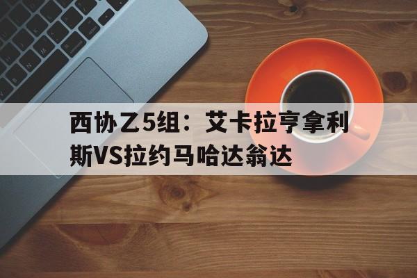 包含西协乙5组：艾卡拉亨拿利斯VS拉约马哈达翁达的词条