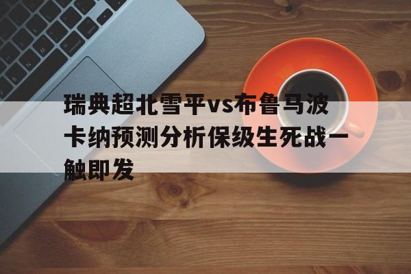 关于瑞典超北雪平vs布鲁马波卡纳预测分析保级生死战一触即发的信息 第1张 关于瑞典超北雪平vs布鲁马波卡纳预测分析保级生死战一触即发的信息 第1张