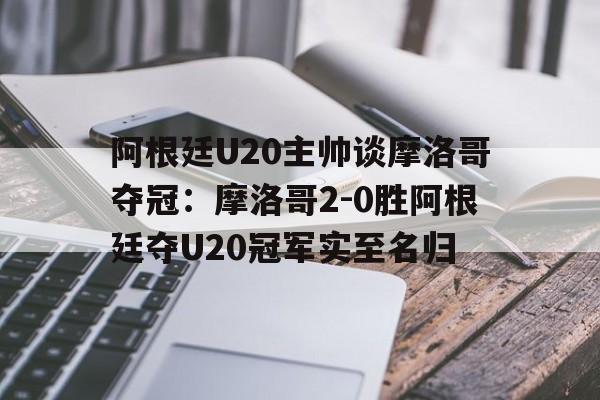 包含阿根廷U20主帅谈摩洛哥夺冠：摩洛哥2-0胜阿根廷夺U20冠军实至名归的词条