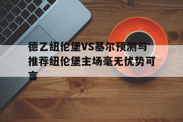 德乙纽伦堡VS基尔预测与推荐纽伦堡主场毫无优势可言的简单介绍 第1张 德乙纽伦堡VS基尔预测与推荐纽伦堡主场毫无优势可言的简单介绍 第1张